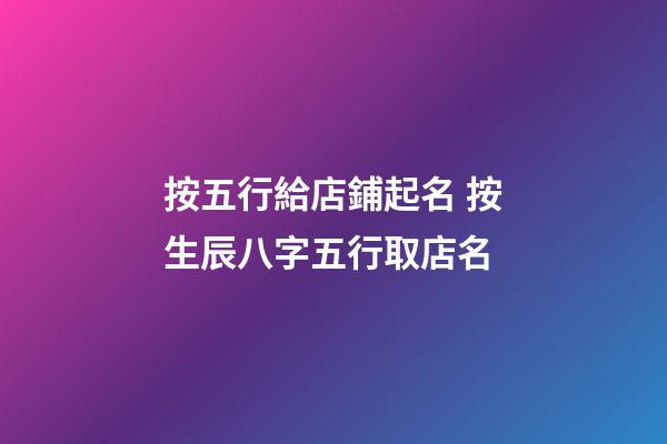 按五行給店鋪起名 按生辰八字五行取店名-第1張-店鋪起名-玄機派